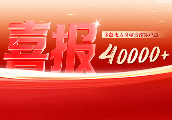 喜報 | 金能電力全球合作客戶超40000+，逆勢增長筑根基，全球布局再提速